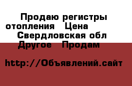 Продаю регистры отопления › Цена ­ 6 000 - Свердловская обл. Другое » Продам   